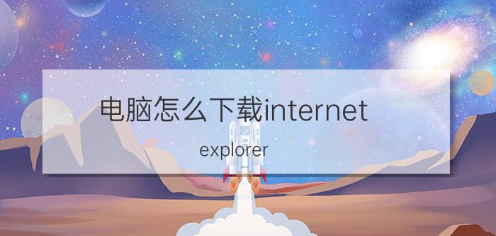 电脑怎么下载internet explorer 已下载的浏览器在电脑里怎么找？